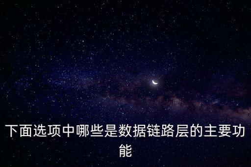 數(shù)據(jù)鏈路層的功能，下面選項(xiàng)中哪些是數(shù)據(jù)鏈路層的主要功能