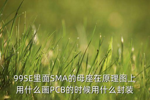 99SE里面SMA的母座在原理圖上用什么畫PCB的時候用什么封裝