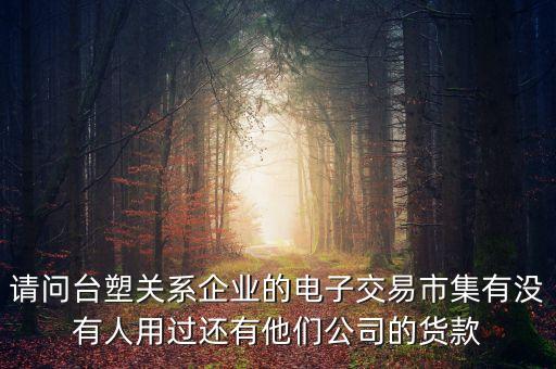 請(qǐng)問(wèn)臺(tái)塑關(guān)系企業(yè)的電子交易市集有沒(méi)有人用過(guò)還有他們公司的貨款