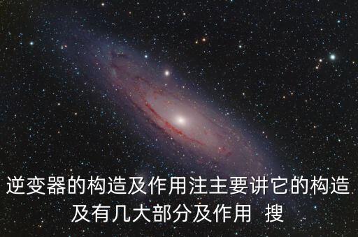 逆變器的構(gòu)造及作用注主要講它的構(gòu)造及有幾大部分及作用  搜