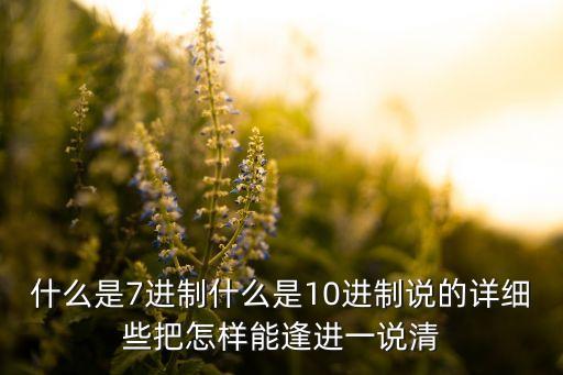 什么是7進制什么是10進制說的詳細些把怎樣能逢進一說清