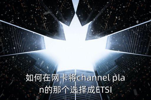 如何在網(wǎng)卡將channel plan的那個選擇成ETSI