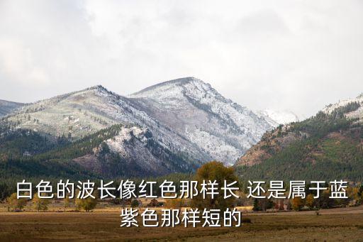 白色的波長像紅色那樣長 還是屬于藍(lán)紫色那樣短的