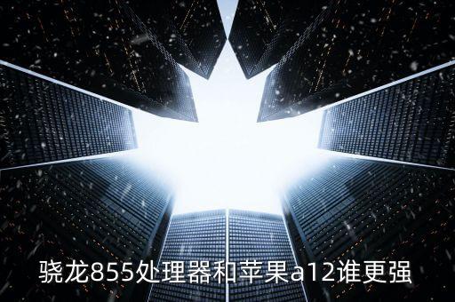 驍龍855處理器和蘋果a12誰更強
