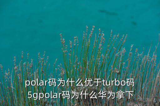 polar碼為什么優(yōu)于turbo碼 5gpolar碼為什么華為拿下