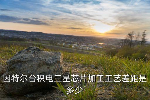 因特爾臺積電三星芯片加工工藝差距是多少