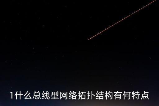 總線型拓撲結(jié)構(gòu)，1什么總線型網(wǎng)絡(luò)拓撲結(jié)構(gòu)有何特點