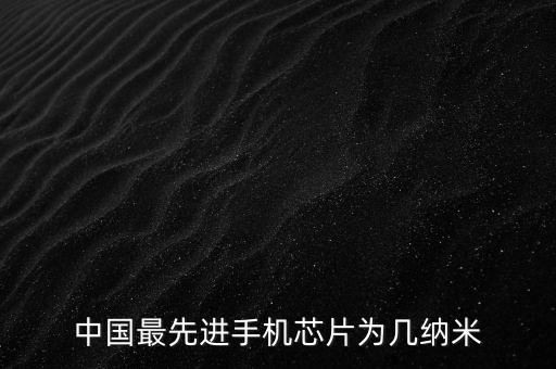 中國(guó)最先進(jìn)手機(jī)芯片為幾納米
