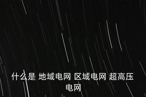 高壓電網(wǎng)，什么是 地域電網(wǎng) 區(qū)域電網(wǎng) 超高壓電網(wǎng)