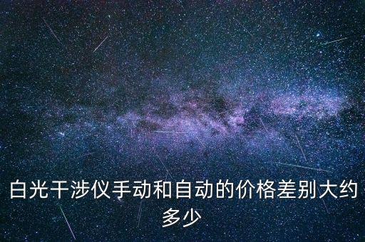 白光干涉儀手動和自動的價格差別大約多少