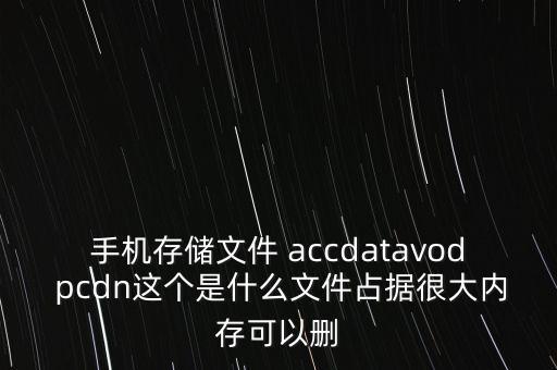 手機(jī)存儲文件 accdatavod pcdn這個是什么文件占據(jù)很大內(nèi)存可以刪