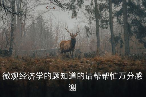 微觀經(jīng)濟學的題知道的請幫幫忙萬分感謝