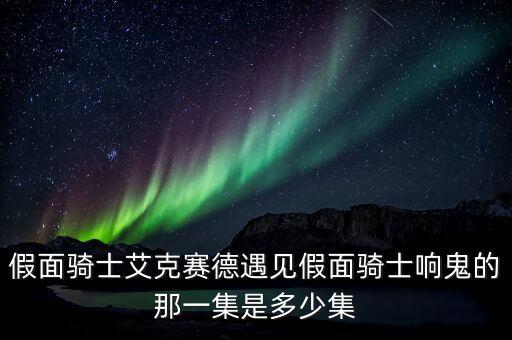 假面騎士艾克賽德遇見假面騎士響鬼的那一集是多少集