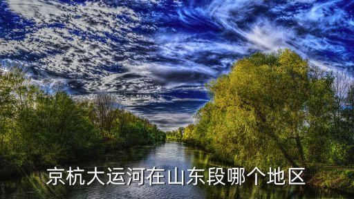 引黃濟(jì)寧，京杭大運(yùn)河在山東段哪個(gè)地區(qū)