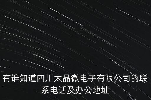 有誰知道四川太晶微電子有限公司的聯(lián)系電話及辦公地址