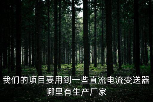 我們的項目要用到一些直流電流變送器哪里有生產(chǎn)廠家