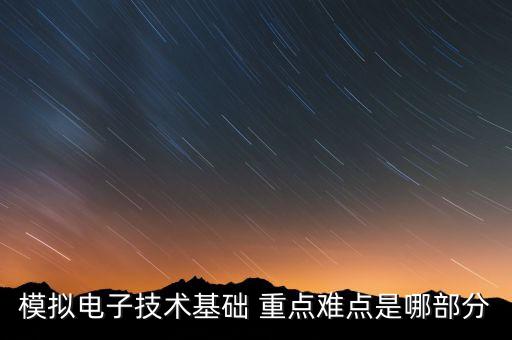 電子技術(shù)基礎(chǔ)模擬部分，模擬電子技術(shù)基礎(chǔ) 重點(diǎn)難點(diǎn)是哪部分