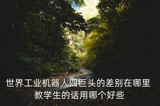 世界工業(yè)機(jī)器人四巨頭的差別在哪里 教學(xué)生的話用哪個(gè)好些