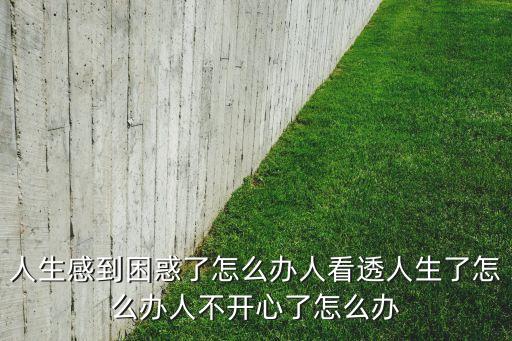 人生感到困惑了怎么辦人看透人生了怎么辦人不開心了怎么辦