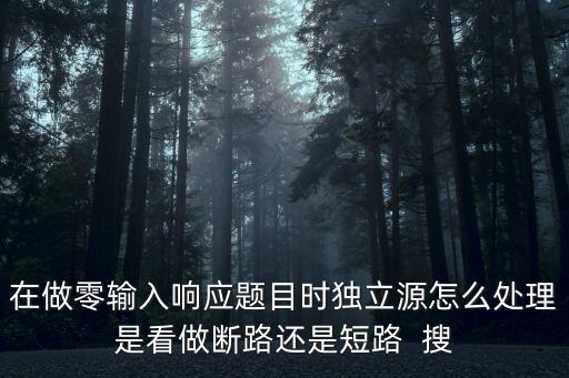 在做零輸入響應題目時獨立源怎么處理是看做斷路還是短路  搜