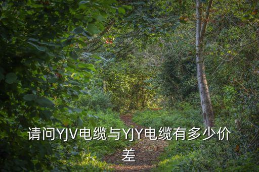 yjy與yjv電纜的區(qū)別，請問YJV電纜與YJY電纜有多少價差