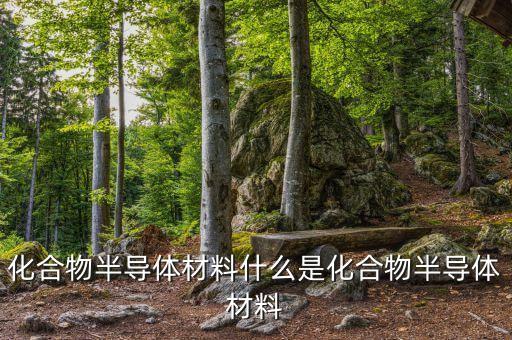 化合物半導(dǎo)體材料什么是化合物半導(dǎo)體材料