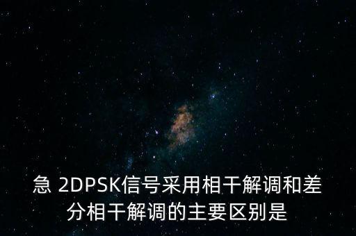 急 2DPSK信號采用相干解調和差分相干解調的主要區(qū)別是