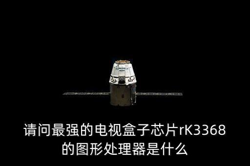 請問最強的電視盒子芯片rK3368的圖形處理器是什么