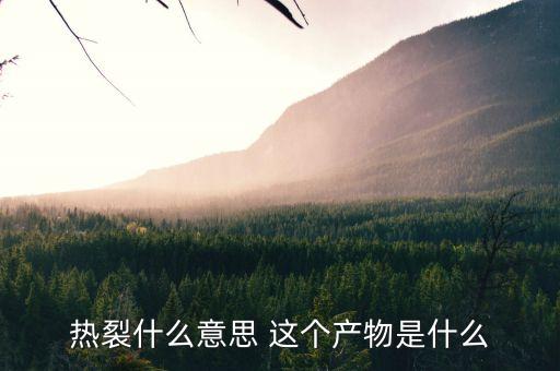 熱裂什么意思 這個(gè)產(chǎn)物是什么