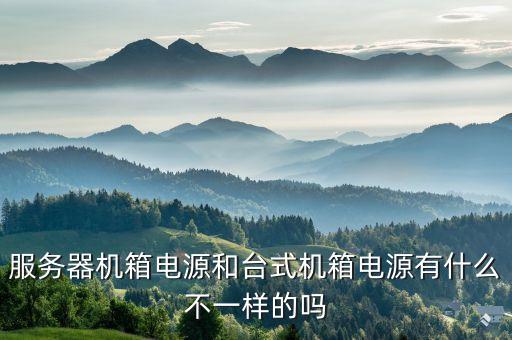 服務(wù)器電源，服務(wù)器機箱電源和臺式機箱電源有什么不一樣的嗎