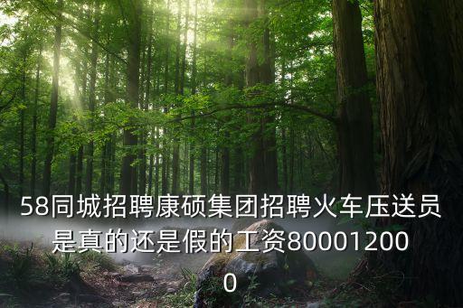 58同城招聘康碩集團(tuán)招聘火車壓送員是真的還是假的工資800012000