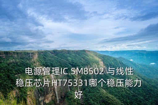 電源管理IC SM8502 與線性穩(wěn)壓芯片HT75331哪個穩(wěn)壓能力好