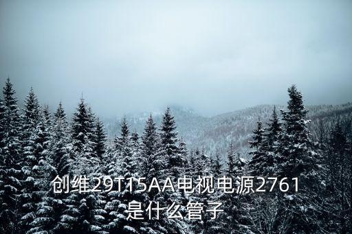 創(chuàng)維29T15AA電視電源2761是什么管子