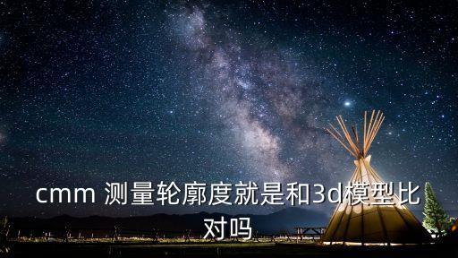 cmm 測(cè)量輪廓度就是和3d模型比對(duì)嗎