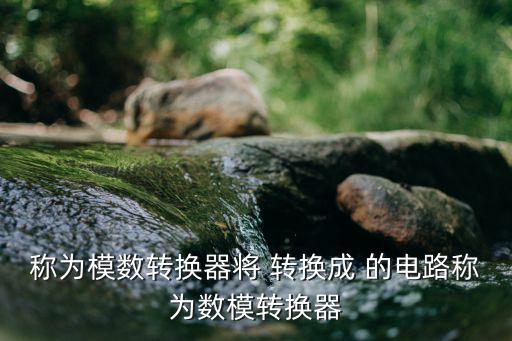 稱為模數(shù)轉(zhuǎn)換器將 轉(zhuǎn)換成 的電路稱為數(shù)模轉(zhuǎn)換器