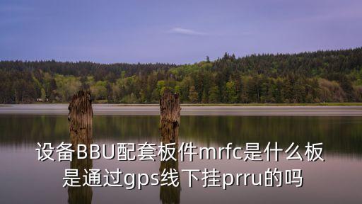 設(shè)備BBU配套板件mrfc是什么板 是通過(guò)gps線下掛prru的嗎
