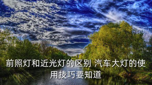 前照燈和近光燈的區(qū)別 汽車大燈的使用技巧要知道