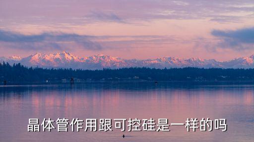 晶體管的作用，晶體管作用跟可控硅是一樣的嗎