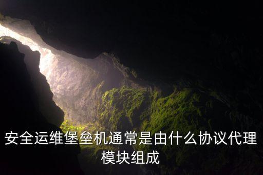 開源堡壘機(jī)，安全運(yùn)維堡壘機(jī)通常是由什么協(xié)議代理模塊組成