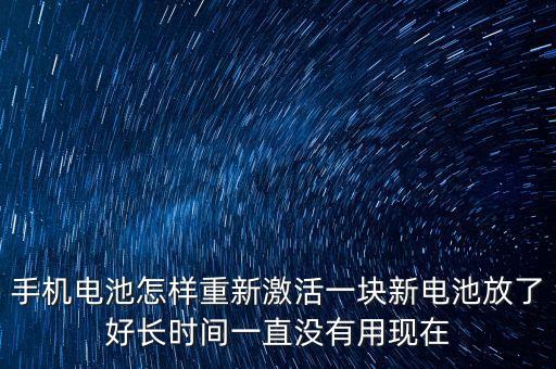 手機電池怎樣重新激活一塊新電池放了好長時間一直沒有用現(xiàn)在