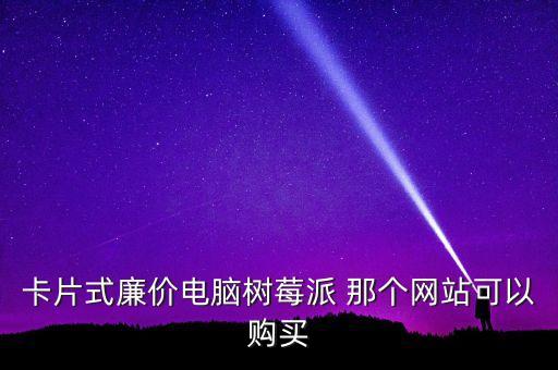 卡片式廉價(jià)電腦樹(shù)莓派 那個(gè)網(wǎng)站可以購(gòu)買(mǎi)