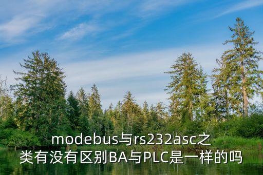 modebus與rs232asc之類有沒有區(qū)別BA與PLC是一樣的嗎