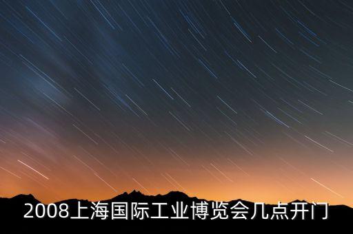 中國國際工業(yè)博覽會，2008上海國際工業(yè)博覽會幾點開門