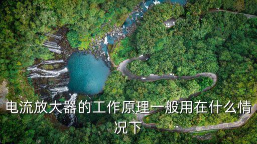 電流放大器的工作原理一般用在什么情況下