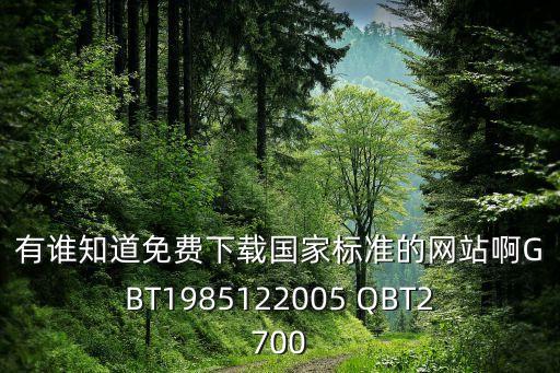 有誰(shuí)知道免費(fèi)下載國(guó)家標(biāo)準(zhǔn)的網(wǎng)站啊GBT1985122005 QBT2700