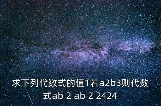 求下列代數(shù)式的值1若a2b3則代數(shù)式ab 2 ab 2 2424