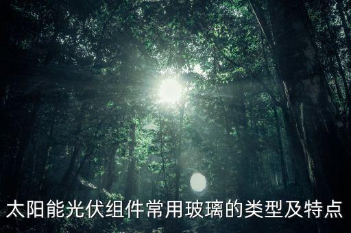 太陽(yáng)能光伏組件常用玻璃的類型及特點(diǎn)