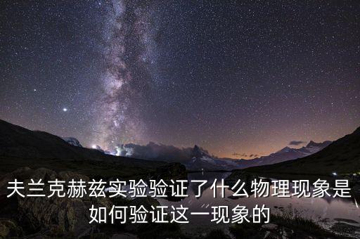 夫蘭克赫茲實(shí)驗(yàn)驗(yàn)證了什么物理現(xiàn)象是如何驗(yàn)證這一現(xiàn)象的