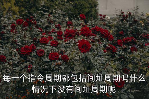 每一個指令周期都包括間址周期嗎什么情況下沒有間址周期呢