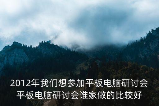 2012年我們想?yún)⒓悠桨咫娔X研討會(huì)平板電腦研討會(huì)誰(shuí)家做的比較好